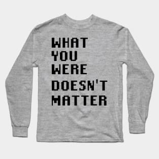 What you were doesn't matter Long Sleeve T-Shirt